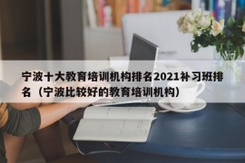 宁波十大教育培训机构排名2021补习班排名（宁波比较好的教育培训机构）