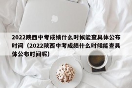 2022陕西中考成绩什么时候能查具体公布时间（2022陕西中考成绩什么时候能查具体公布时间呢）