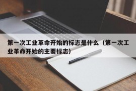 第一次工业革命开始的标志是什么（第一次工业革命开始的主要标志）