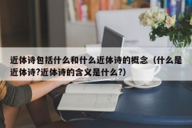 近体诗包括什么和什么近体诗的概念（什么是近体诗?近体诗的含义是什么?）