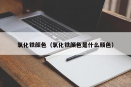 氯化铁颜色（氯化铁颜色是什么颜色）