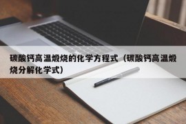 碳酸钙高温煅烧的化学方程式（碳酸钙高温煅烧分解化学式）