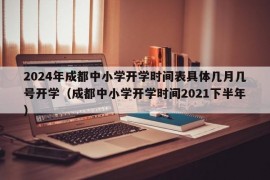 2024年成都中小学开学时间表具体几月几号开学（成都中小学开学时间2021下半年）