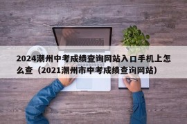 2024潮州中考成绩查询网站入口手机上怎么查（2021潮州市中考成绩查询网站）