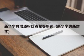 新华字典增添粉丝点赞等新词（新华字典新增字）