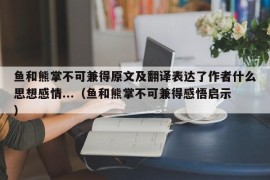 鱼和熊掌不可兼得原文及翻译表达了作者什么思想感情...（鱼和熊掌不可兼得感悟启示）