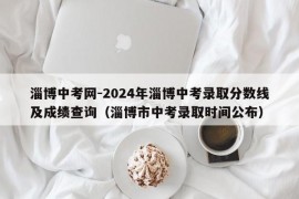 淄博中考网-2024年淄博中考录取分数线及成绩查询（淄博市中考录取时间公布）