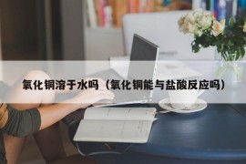 氧化铜溶于水吗（氧化铜能与盐酸反应吗）