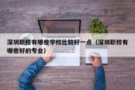 深圳职校有哪些学校比较好一点（深圳职校有哪些好的专业）