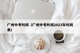 广州中考时间（广州中考时间2023年时间表）