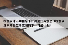 相濡以沫不如相忘于江湖是什么意思（相濡以沫不如相忘于江湖的下一句是什么）