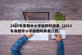 2023年寒假中小学放假时间表（2023年寒假中小学放假时间表江西）