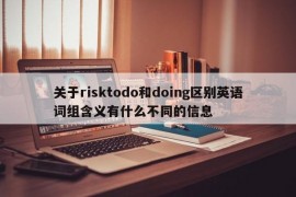 关于risktodo和doing区别英语词组含义有什么不同的信息