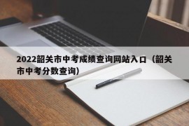 2022韶关市中考成绩查询网站入口（韶关市中考分数查询）