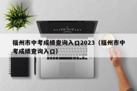 福州市中考成绩查询入口2023（福州市中考成绩查询入口）