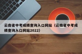 云南省中考成绩查询入口网站（云南省中考成绩查询入口网站2022）