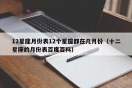 12星座月份表12个星座都在几月份（十二星座的月份表百度百科）