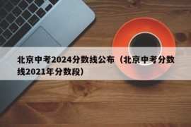 北京中考2024分数线公布（北京中考分数线2021年分数段）