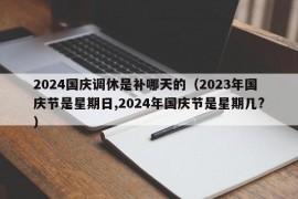 2024国庆调休是补哪天的（2023年国庆节是星期日,2024年国庆节是星期几?）