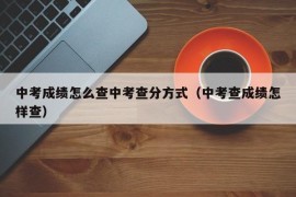 中考成绩怎么查中考查分方式（中考查成绩怎样查）