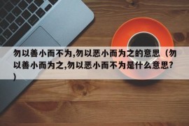 勿以善小而不为,勿以恶小而为之的意思（勿以善小而为之,勿以恶小而不为是什么意思?）