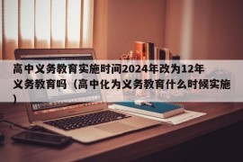 高中义务教育实施时间2024年改为12年义务教育吗（高中化为义务教育什么时候实施）