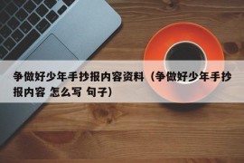 争做好少年手抄报内容资料（争做好少年手抄报内容 怎么写 句子）