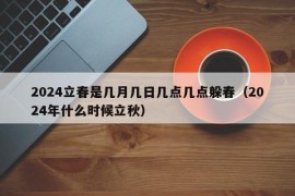 2024立春是几月几日几点几点躲春（2024年什么时候立秋）