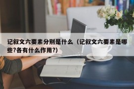 记叙文六要素分别是什么（记叙文六要素是哪些?各有什么作用?）