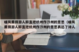 暖风熏得游人醉直把杭州作汴州的意思（暖风熏得游人醉直把杭州作汴州的意思表达了诗人）