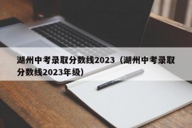 湖州中考录取分数线2023（湖州中考录取分数线2023年级）