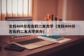 文科400分左右的二本大学（文科400分左右的二本大学民办）