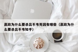 嬴政为什么要杀吕不韦死因有哪些（嬴政为什么要杀吕不韦知乎）