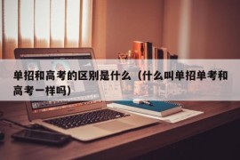 单招和高考的区别是什么（什么叫单招单考和高考一样吗）