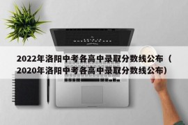 2022年洛阳中考各高中录取分数线公布（2020年洛阳中考各高中录取分数线公布）