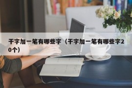 干字加一笔有哪些字（干字加一笔有哪些字20个）