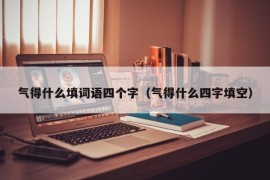 气得什么填词语四个字（气得什么四字填空）