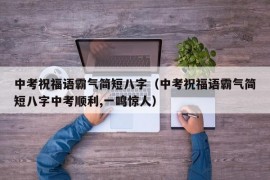 中考祝福语霸气简短八字（中考祝福语霸气简短八字中考顺利,一鸣惊人）