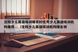 沈阳少儿英语培训哪家好优秀少儿英语培训机构推荐...（沈阳少儿英语培训机构排名榜）