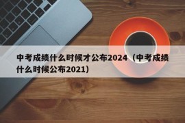 中考成绩什么时候才公布2024（中考成绩什么时候公布2021）