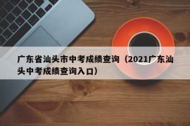 广东省汕头市中考成绩查询（2021广东汕头中考成绩查询入口）