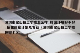 深圳市宝山技工学校怎么样_校园环境好不好_招生简章计划及专业（深圳市宝山技工学校在哪个区）