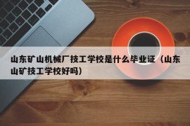 山东矿山机械厂技工学校是什么毕业证（山东山矿技工学校好吗）