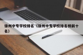 徐州中专学校排名（徐州中专学校排名榜前十名）