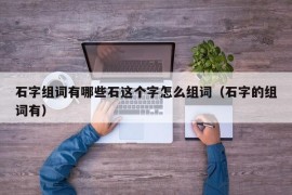 石字组词有哪些石这个字怎么组词（石字的组词有）