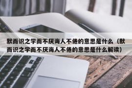 默而识之学而不厌诲人不倦的意思是什么（默而识之学而不厌诲人不倦的意思是什么解读）