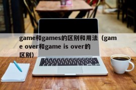 game和games的区别和用法（game over和game is over的区别）