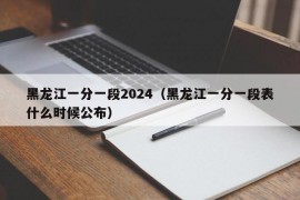 黑龙江一分一段2024（黑龙江一分一段表什么时候公布）