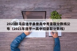 2023驻马店遂平县普高中考录取分数线公布（2021年遂平一高中招录取分数线）