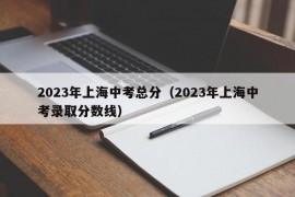 2023年上海中考总分（2023年上海中考录取分数线）